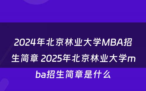 2024年北京林业大学MBA招生简章 2025年北京林业大学mba招生简章是什么