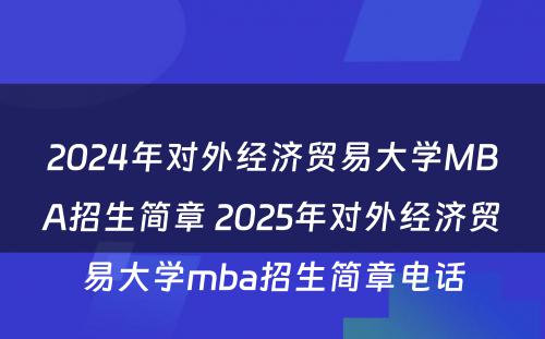 2024年对外经济贸易大学MBA招生简章 2025年对外经济贸易大学mba招生简章电话