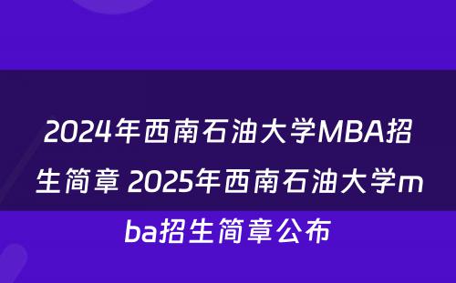2024年西南石油大学MBA招生简章 2025年西南石油大学mba招生简章公布
