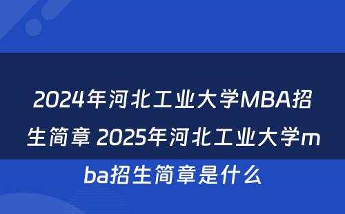 2024年河北工业大学MBA招生简章 2025年河北工业大学mba招生简章是什么