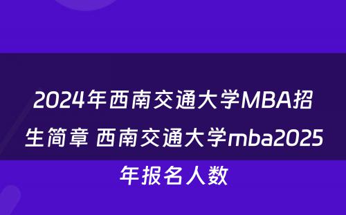 2024年西南交通大学MBA招生简章 西南交通大学mba2025年报名人数
