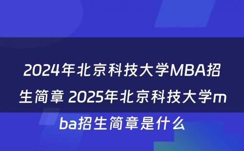 2024年北京科技大学MBA招生简章 2025年北京科技大学mba招生简章是什么