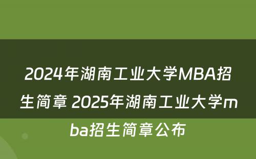 2024年湖南工业大学MBA招生简章 2025年湖南工业大学mba招生简章公布