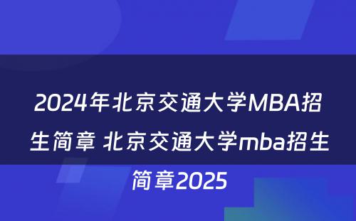 2024年北京交通大学MBA招生简章 北京交通大学mba招生简章2025