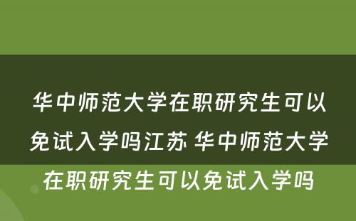 华中师范大学在职研究生可以免试入学吗江苏 华中师范大学在职研究生可以免试入学吗