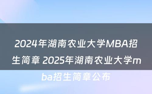 2024年湖南农业大学MBA招生简章 2025年湖南农业大学mba招生简章公布