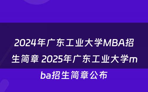 2024年广东工业大学MBA招生简章 2025年广东工业大学mba招生简章公布