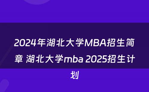 2024年湖北大学MBA招生简章 湖北大学mba 2025招生计划