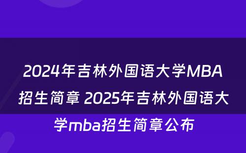 2024年吉林外国语大学MBA招生简章 2025年吉林外国语大学mba招生简章公布