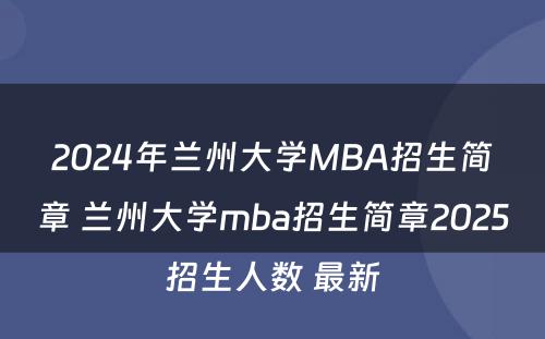 2024年兰州大学MBA招生简章 兰州大学mba招生简章2025招生人数 最新