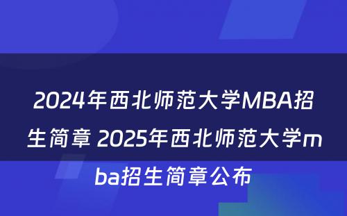 2024年西北师范大学MBA招生简章 2025年西北师范大学mba招生简章公布