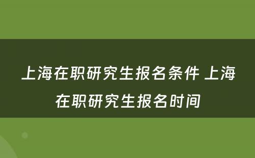 上海在职研究生报名条件 上海在职研究生报名时间