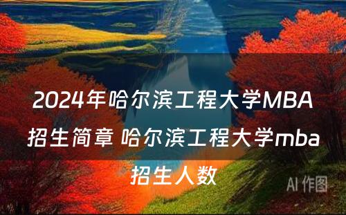 2024年哈尔滨工程大学MBA招生简章 哈尔滨工程大学mba招生人数