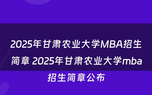 2025年甘肃农业大学MBA招生简章 2025年甘肃农业大学mba招生简章公布