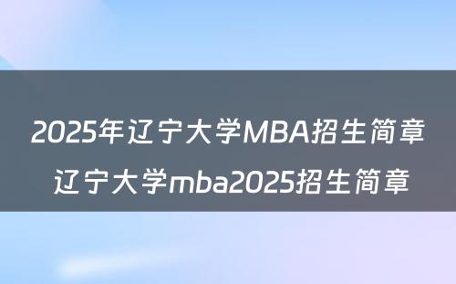 2025年辽宁大学MBA招生简章 辽宁大学mba2025招生简章