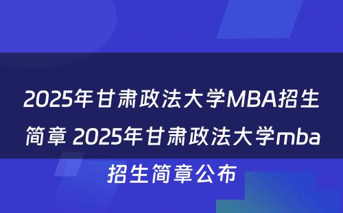 2025年甘肃政法大学MBA招生简章 2025年甘肃政法大学mba招生简章公布