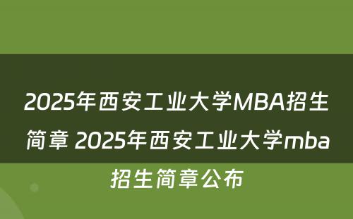 2025年西安工业大学MBA招生简章 2025年西安工业大学mba招生简章公布