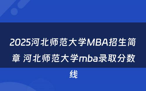 2025河北师范大学MBA招生简章 河北师范大学mba录取分数线