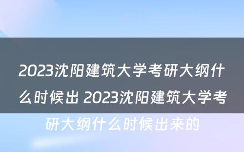 2023沈阳建筑大学考研大纲什么时候出 2023沈阳建筑大学考研大纲什么时候出来的