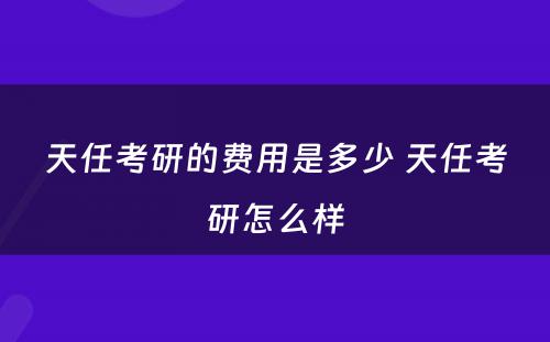 天任考研的费用是多少 天任考研怎么样