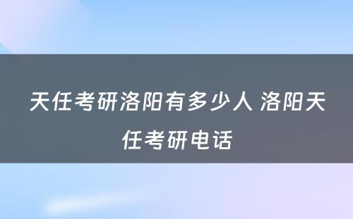 天任考研洛阳有多少人 洛阳天任考研电话