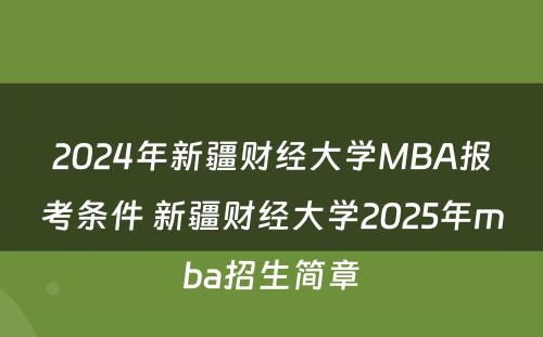 2024年新疆财经大学MBA报考条件 新疆财经大学2025年mba招生简章