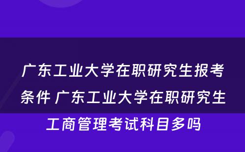 广东工业大学在职研究生报考条件 广东工业大学在职研究生工商管理考试科目多吗