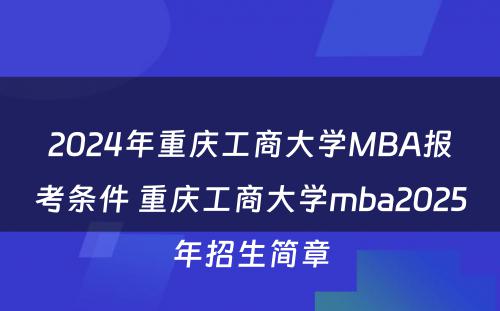 2024年重庆工商大学MBA报考条件 重庆工商大学mba2025年招生简章