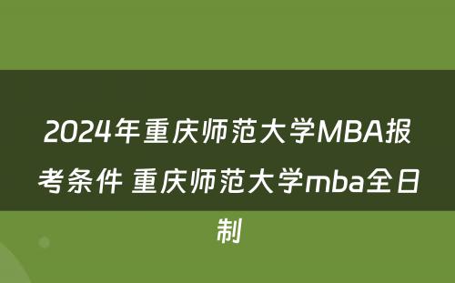 2024年重庆师范大学MBA报考条件 重庆师范大学mba全日制