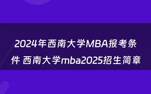 2024年西南大学MBA报考条件 西南大学mba2025招生简章