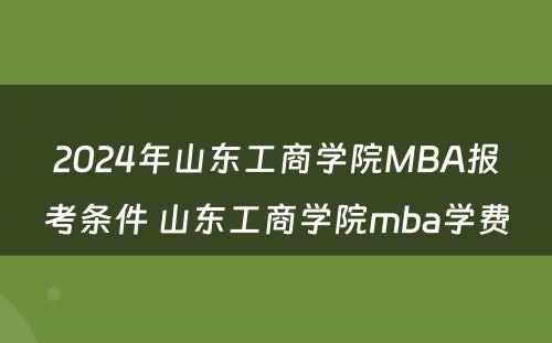 2024年山东工商学院MBA报考条件 山东工商学院mba学费