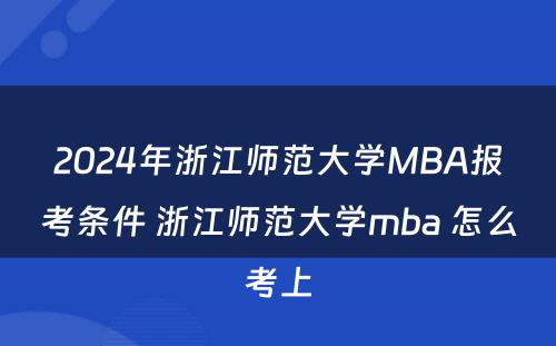 2024年浙江师范大学MBA报考条件 浙江师范大学mba 怎么考上