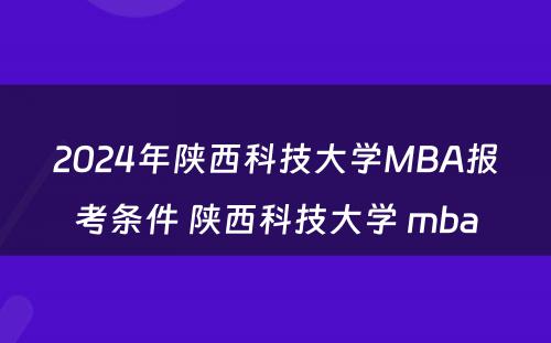 2024年陕西科技大学MBA报考条件 陕西科技大学 mba