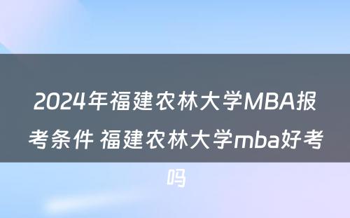 2024年福建农林大学MBA报考条件 福建农林大学mba好考吗