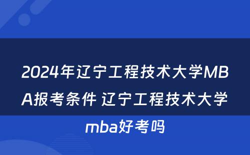 2024年辽宁工程技术大学MBA报考条件 辽宁工程技术大学mba好考吗