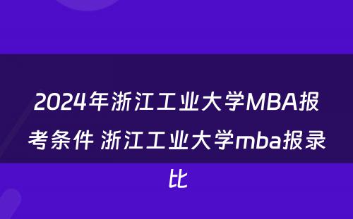 2024年浙江工业大学MBA报考条件 浙江工业大学mba报录比