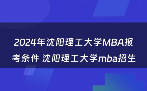 2024年沈阳理工大学MBA报考条件 沈阳理工大学mba招生