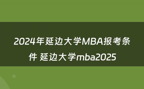 2024年延边大学MBA报考条件 延边大学mba2025