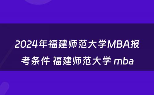 2024年福建师范大学MBA报考条件 福建师范大学 mba