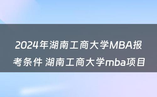 2024年湖南工商大学MBA报考条件 湖南工商大学mba项目