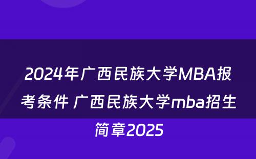 2024年广西民族大学MBA报考条件 广西民族大学mba招生简章2025
