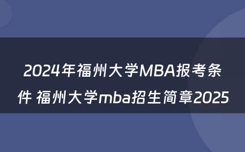 2024年福州大学MBA报考条件 福州大学mba招生简章2025
