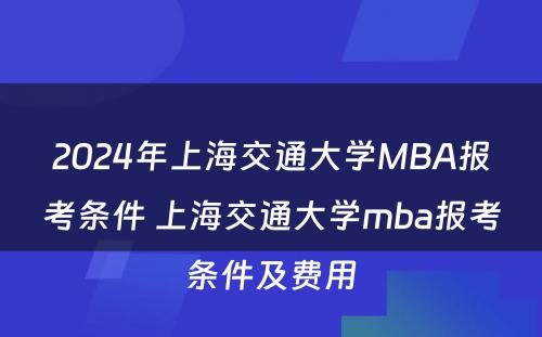 2024年上海交通大学MBA报考条件 上海交通大学mba报考条件及费用