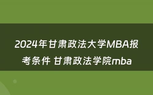 2024年甘肃政法大学MBA报考条件 甘肃政法学院mba
