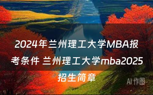 2024年兰州理工大学MBA报考条件 兰州理工大学mba2025招生简章