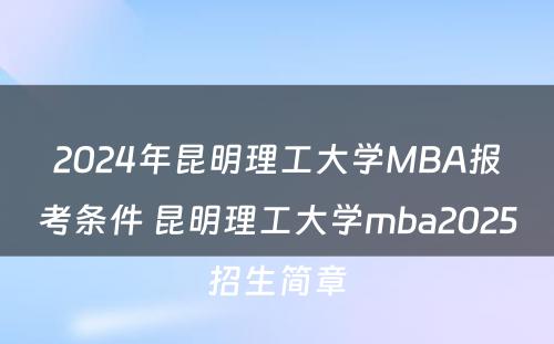 2024年昆明理工大学MBA报考条件 昆明理工大学mba2025招生简章