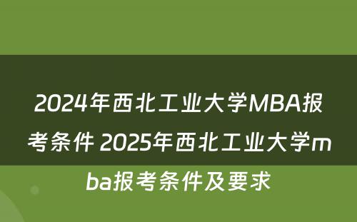 2024年西北工业大学MBA报考条件 2025年西北工业大学mba报考条件及要求