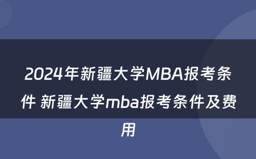 2024年新疆大学MBA报考条件 新疆大学mba报考条件及费用