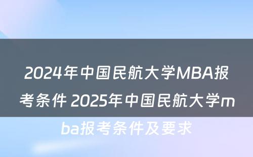 2024年中国民航大学MBA报考条件 2025年中国民航大学mba报考条件及要求