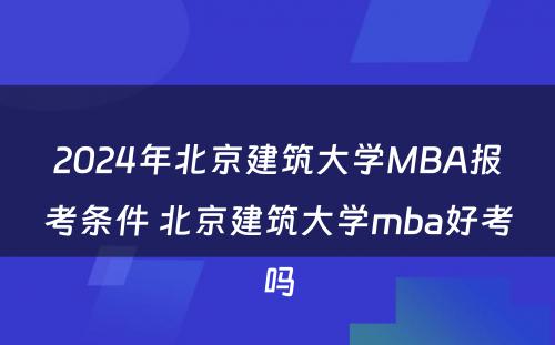 2024年北京建筑大学MBA报考条件 北京建筑大学mba好考吗